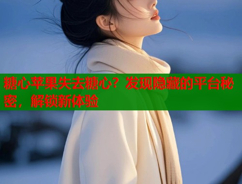 糖心苹果失去糖心？发现隐藏的平台秘密，解锁新体验