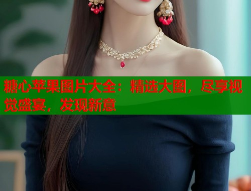 糖心苹果图片大全：精选大图，尽享视觉盛宴，发现新意