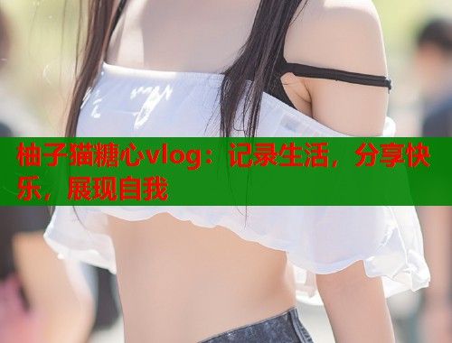 柚子猫糖心vlog:记录生活,分享快乐,展现自我 柚子猫糖心vlog:记录生活,分享快乐,展现自我