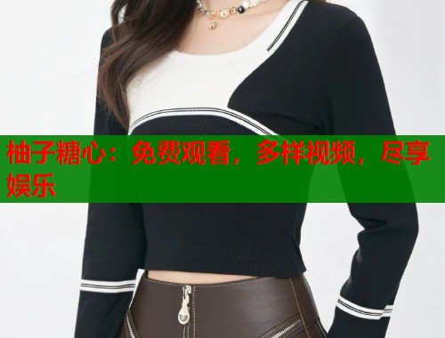 柚子糖心：免费观看，多样视频，尽享娱乐