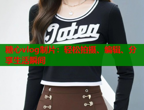 糖心vlog制片:轻松拍摄、编辑、分享生活瞬间 糖心vlog制片:轻松拍摄、编辑、分享生活瞬间