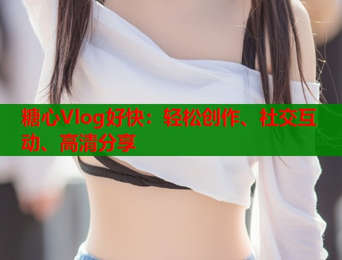 糖心Vlog好快：轻松创作、社交互动、高清分享