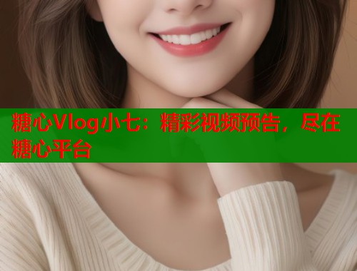 糖心Vlog小七：精彩视频预告，尽在糖心平台