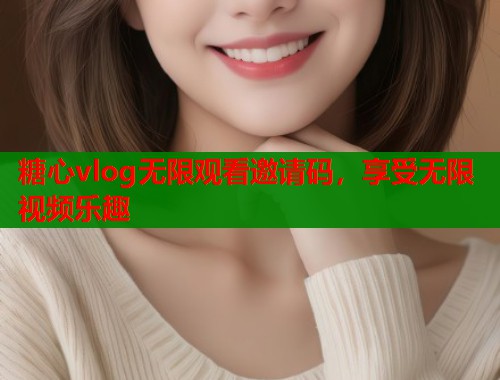 糖心vlog无限观看邀请码，享受无限视频乐趣