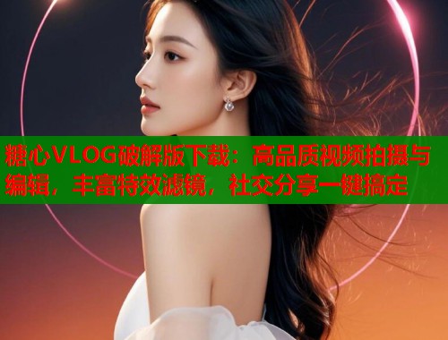 糖心VLOG破解版下载：高品质视频拍摄与编辑，丰富特效滤镜，社交分享一键搞定
