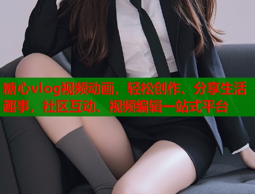 糖心vlog视频动画，轻松创作、分享生活趣事，社区互动、视频编辑一站式平台