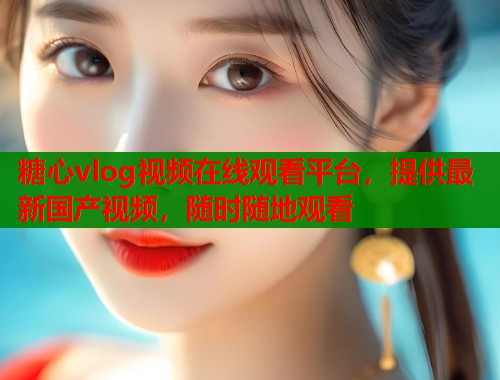 糖心vlog视频在线观看平台，提供最新国产视频，随时随地观看