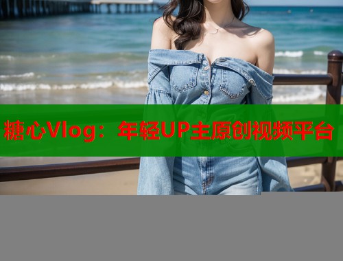 糖心Vlog：年轻UP主原创视频平台