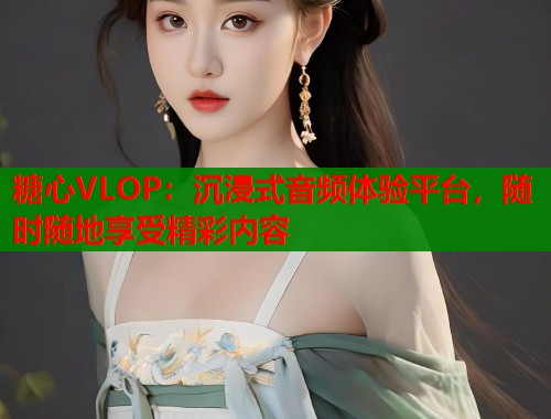 糖心VLOP：沉浸式音频体验平台，随时随地享受精彩内容