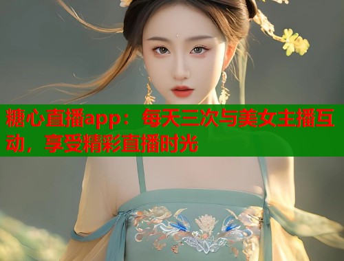 糖心直播app：每天三次与美女主播互动，享受精彩直播时光