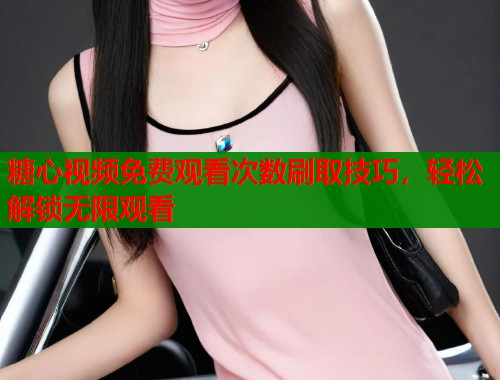 糖心视频免费观看次数刷取技巧，轻松解锁无限观看