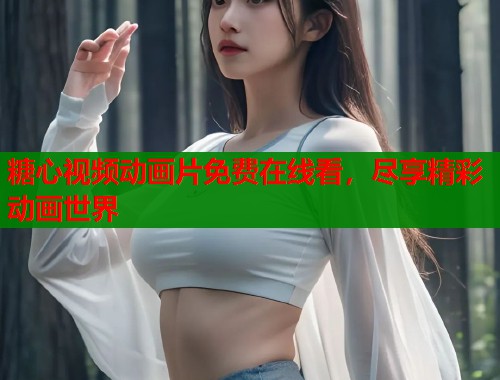 糖心视频动画片免费在线看,尽享精彩动画世界 糖心视频动画片免费在线看,尽享精彩动画世界