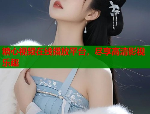 糖心视频在线播放平台，尽享高清影视乐趣