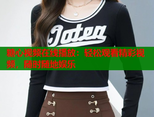 糖心视频在线播放：轻松观看精彩视频，随时随地娱乐