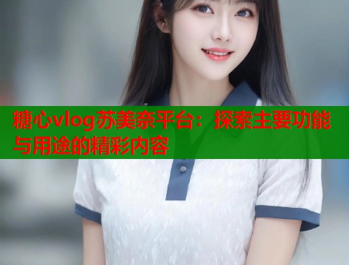 糖心vlog苏美奈平台：探索主要功能与用途的精彩内容