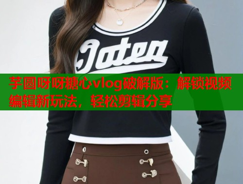 芋圆呀呀糖心vlog破解版：解锁视频编辑新玩法，轻松剪辑分享
