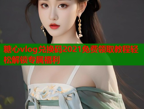 糖心vlog兑换码2021免费领取教程轻松解锁专属福利