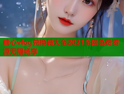 糖心vlog兑换码大全2021全网免费资源无限畅享 糖心vlog兑换码大全2021全网免费资源无限畅享