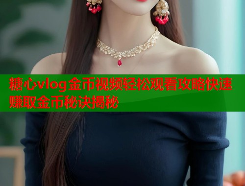 糖心vlog金币视频轻松观看攻略快速赚取金币秘诀揭秘