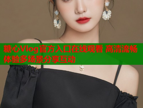 糖心Vlog官方入口在线观看 高清流畅体验多场景分享互动