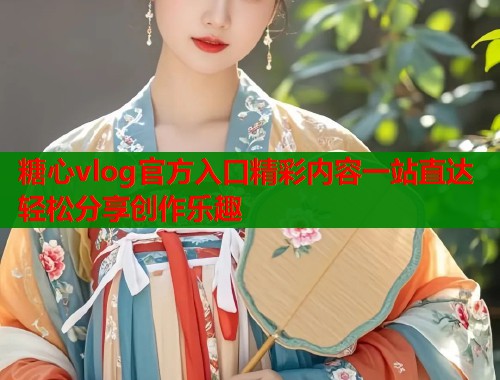 糖心vlog官方入口精彩内容一站直达轻松分享创作乐趣