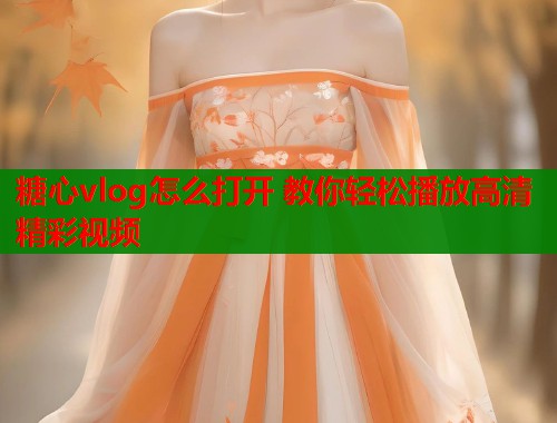 糖心vlog怎么打开 教你轻松播放高清精彩视频 糖心vlog怎么打开 教你轻松播放高清精彩视频