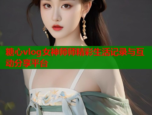 糖心vlog女神师师精彩生活记录与互动分享平台