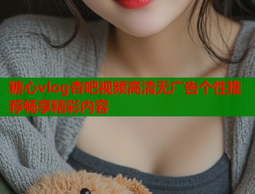 糖心vlog杏吧视频高清无广告个性推荐畅享精彩内容