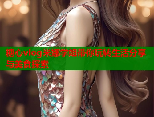糖心vlog米娜学姐带你玩转生活分享与美食探索