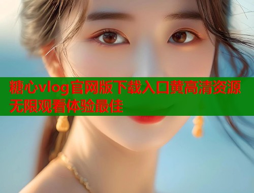 糖心vlog官网版下载入口黄高清资源无限观看体验最佳 糖心vlog官网版下载入口黄高清资源无限观看体验最佳