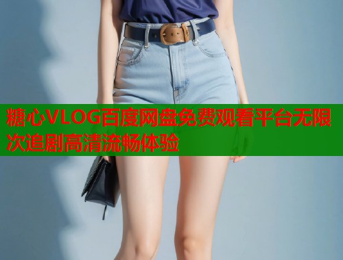 糖心VLOG百度网盘免费观看平台无限次追剧高清流畅体验