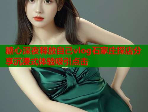 糖心深夜释放自己vlog石家庄探店分享沉浸式体验吸引点击