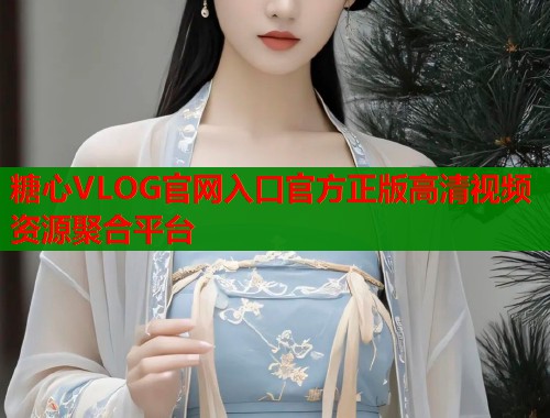 糖心VLOG官网入口官方正版高清视频资源聚合平台