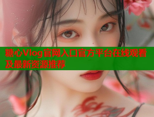 糖心Vlog官网入口官方平台在线观看及最新资源推荐