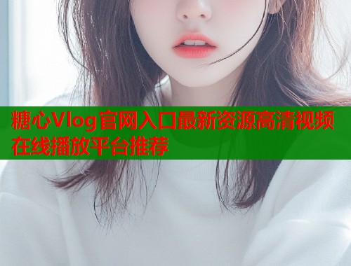 糖心Vlog官网入口最新资源高清视频在线播放平台推荐