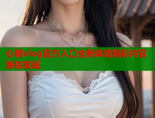 心糖vlog官方入口全新体验精彩内容等你发现