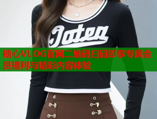 糖心VLOG官网二维码扫码即享专属会员福利与精彩内容体验