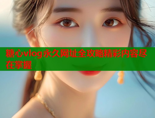 糖心vlog永久网址全攻略精彩内容尽在掌握