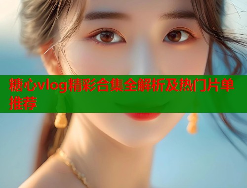 糖心vlog精彩合集全解析及热门片单推荐