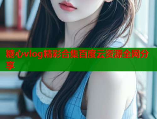 糖心vlog精彩合集百度云资源全网分享