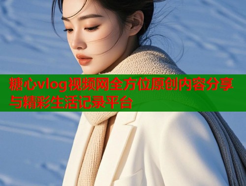糖心vlog视频网全方位原创内容分享与精彩生活记录平台