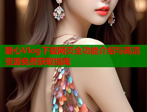 糖心Vlog下载网页全功能介绍与高清资源免费获取指南