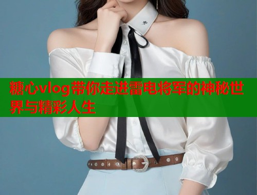 糖心vlog带你走进雷电将军的神秘世界与精彩人生 糖心vlog带你走进雷电将军的神秘世界与精彩人生