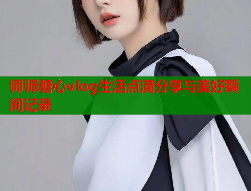 师师糖心vlog生活点滴分享与美好瞬间记录