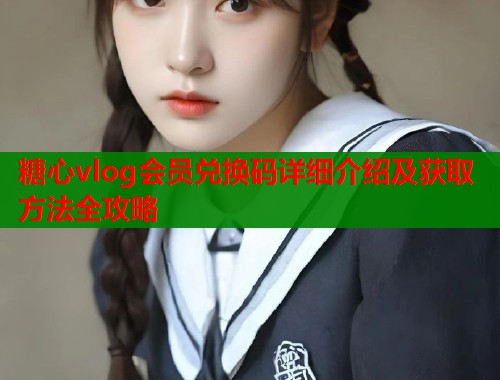 糖心vlog会员兑换码详细介绍及获取方法全攻略