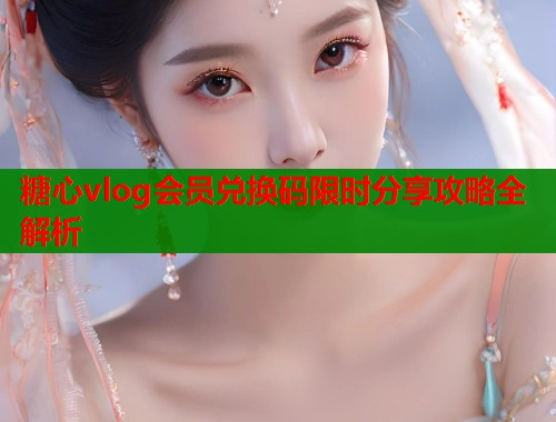 糖心vlog会员兑换码限时分享攻略全解析