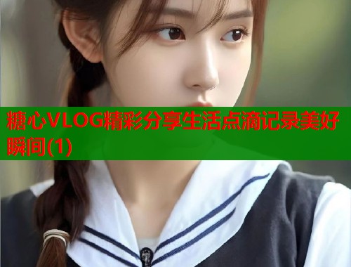 糖心VLOG精彩分享生活点滴记录美好瞬间(1)