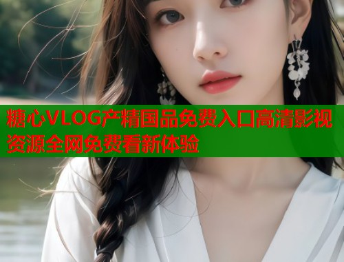 糖心VLOG产精国品免费入口高清影视资源全网免费看新体验
