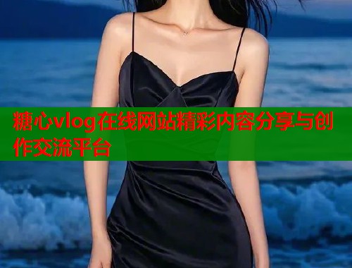 糖心vlog在线网站精彩内容分享与创作交流平台