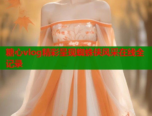 糖心vlog精彩呈现蜘蛛侠风采在线全记录